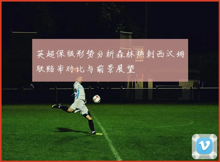 英超保级形势分析森林热刺西汉姆联赔率对比与前景展望