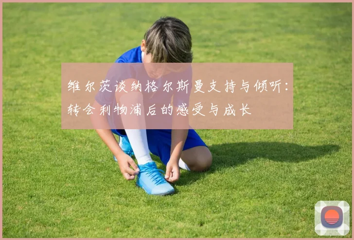 维尔茨谈纳格尔斯曼支持与倾听：转会利物浦后的感受与成长