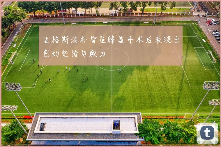 吉格斯谈朴智星膝盖手术后表现出色的坚持与毅力