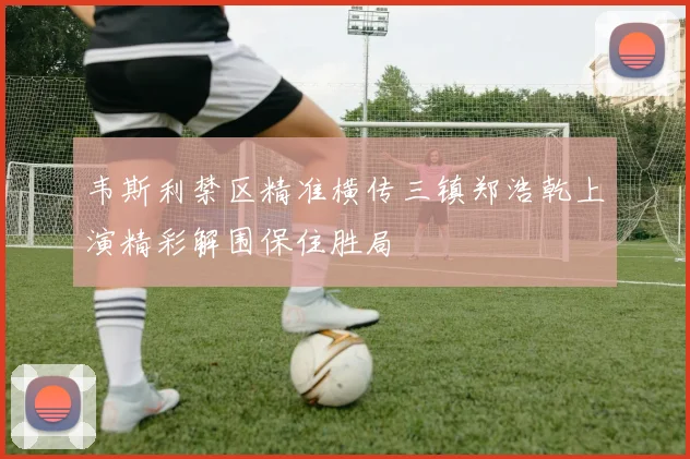 韦斯利禁区精准横传三镇郑浩乾上演精彩解围保住胜局