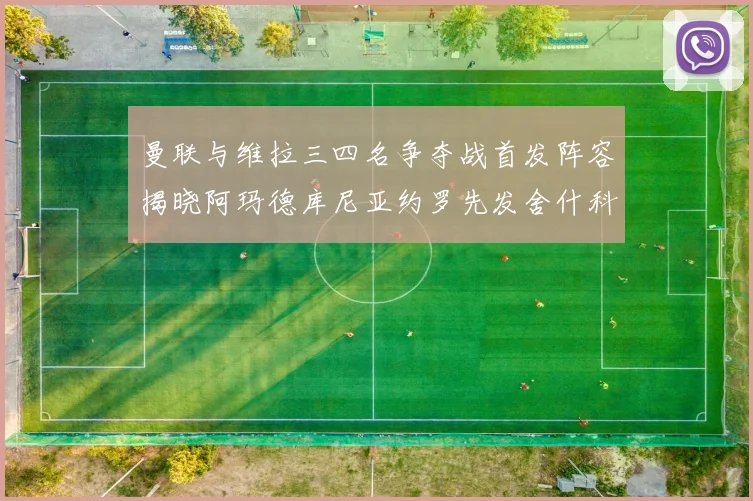 曼联与维拉三四名争夺战首发阵容揭晓阿玛德库尼亚约罗先发舍什科替补出战