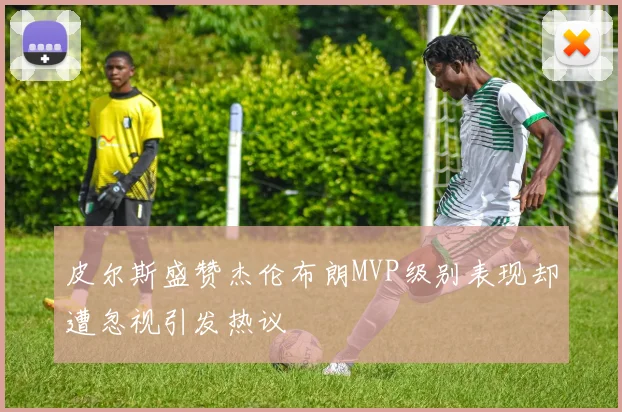 皮尔斯盛赞杰伦布朗MVP级别表现却遭忽视引发热议