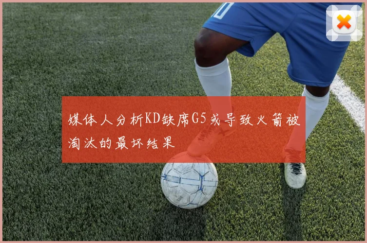 媒体人分析KD缺席G5或导致火箭被淘汰的最坏结果