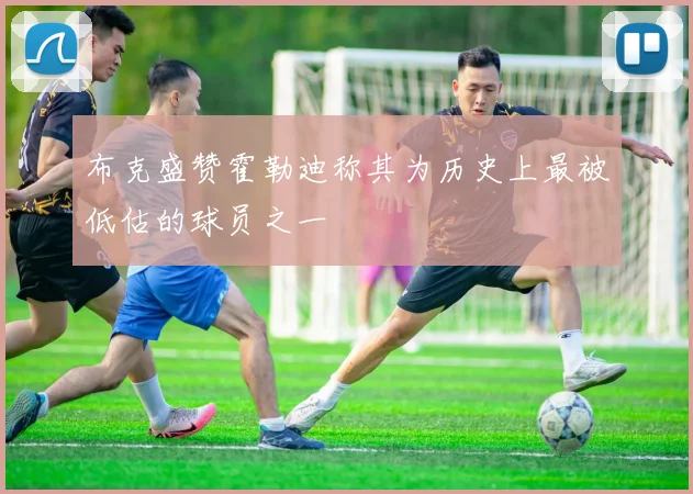 布克盛赞霍勒迪称其为历史上最被低估的球员之一