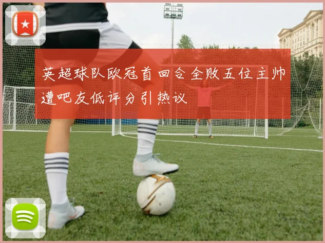 英超球队欧冠首回合全败五位主帅遭吧友低评分引热议