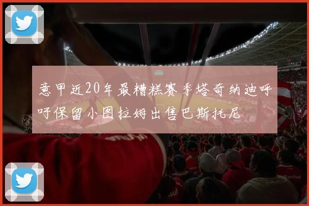 意甲近20年最糟糕赛季塔奇纳迪呼吁保留小图拉姆出售巴斯托尼