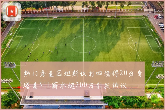 热门秀奎因坦斯仅打四场得20分肯塔基NIL薪水超200万引发热议