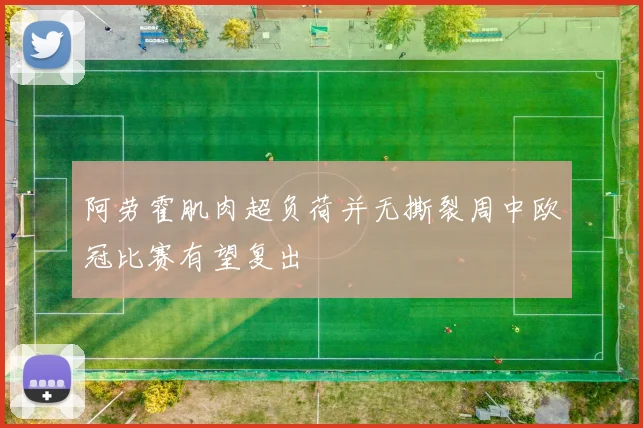 阿劳霍肌肉超负荷并无撕裂周中欧冠比赛有望复出