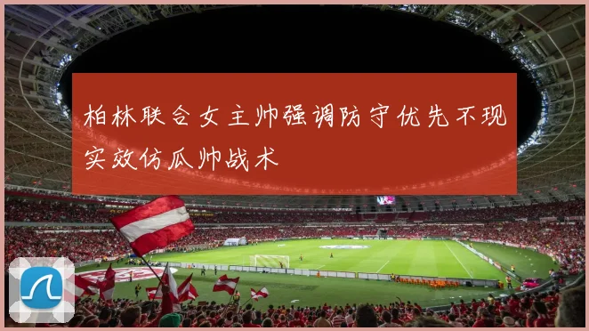 柏林联合女主帅强调防守优先不现实效仿瓜帅战术