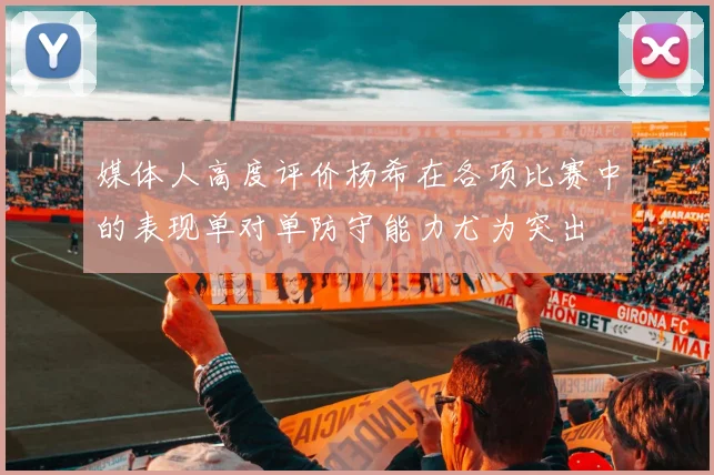 媒体人高度评价杨希在各项比赛中的表现单对单防守能力尤为突出