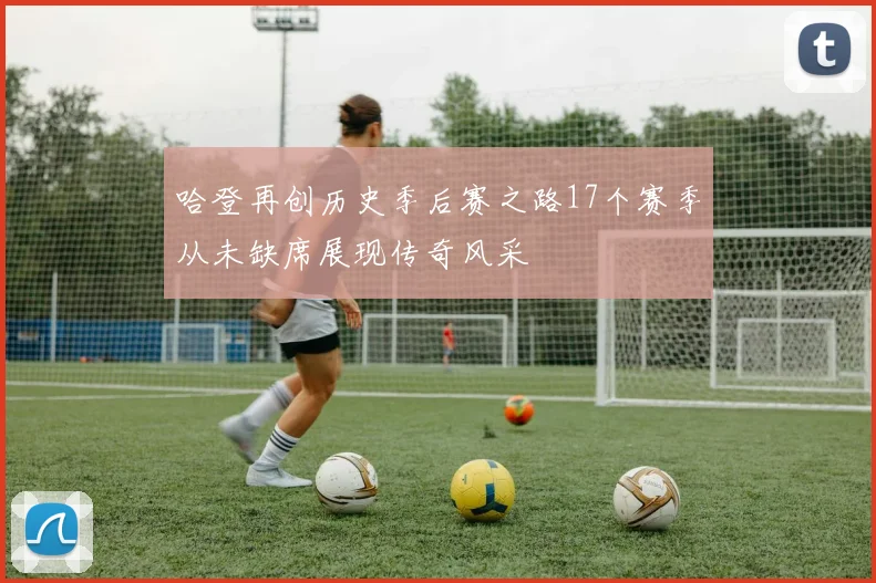 哈登再创历史季后赛之路17个赛季从未缺席展现传奇风采