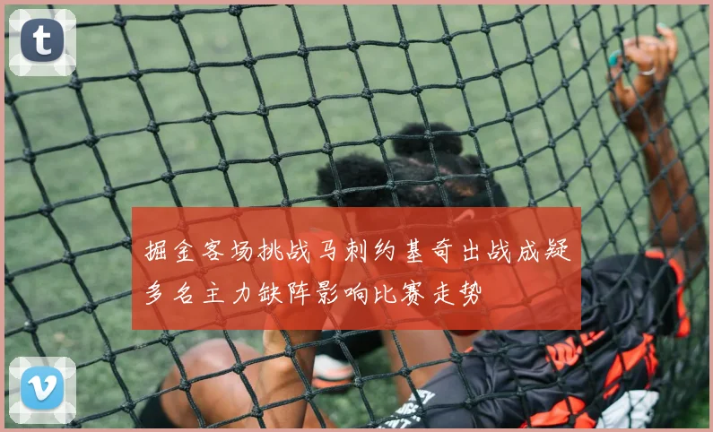 掘金客场挑战马刺约基奇出战成疑多名主力缺阵影响比赛走势