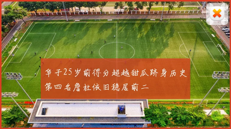 华子25岁前得分超越甜瓜跻身历史第四名詹杜依旧稳居前二