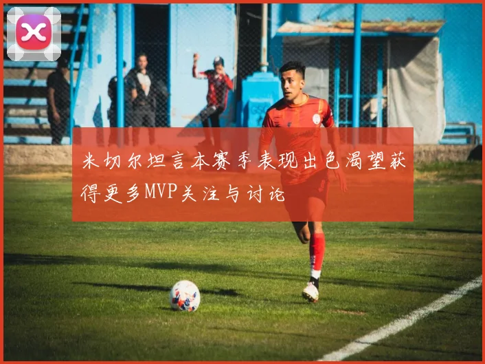 米切尔坦言本赛季表现出色渴望获得更多MVP关注与讨论