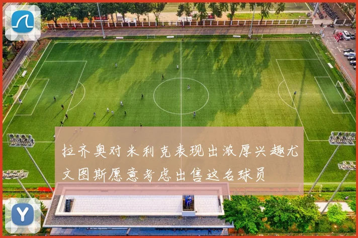 拉齐奥对米利克表现出浓厚兴趣尤文图斯愿意考虑出售这名球员