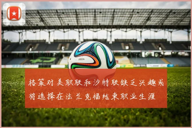 格策对美职联和沙特联缺乏兴趣或将选择在法兰克福结束职业生涯