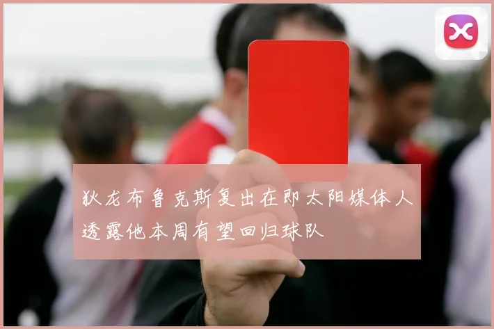 狄龙布鲁克斯复出在即太阳媒体人透露他本周有望回归球队